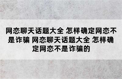 网恋聊天话题大全 怎样确定网恋不是诈骗 网恋聊天话题大全 怎样确定网恋不是诈骗的